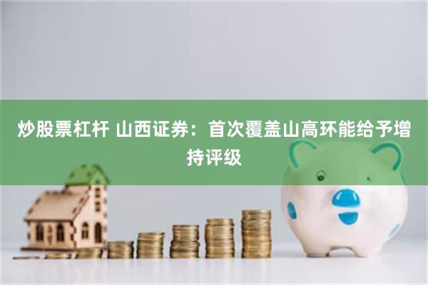 炒股票杠杆 山西证券：首次覆盖山高环能给予增持评级