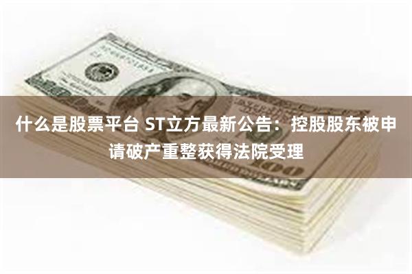 什么是股票平台 ST立方最新公告：控股股东被申请破产重整获得法院受理