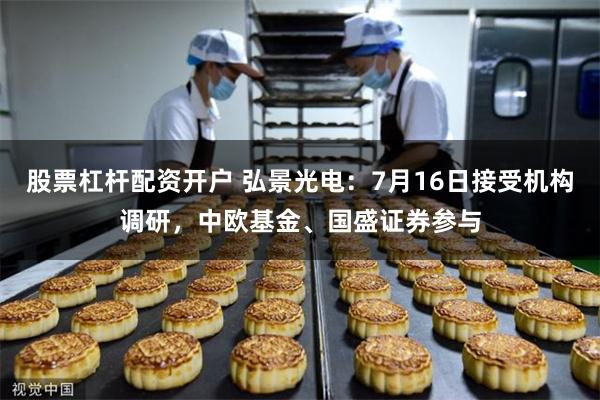 股票杠杆配资开户 弘景光电：7月16日接受机构调研，中欧基金、国盛证券参与
