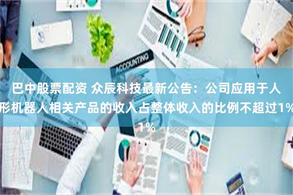 巴中股票配资 众辰科技最新公告：公司应用于人形机器人相关产品的收入占整体收入的比例不超过1%