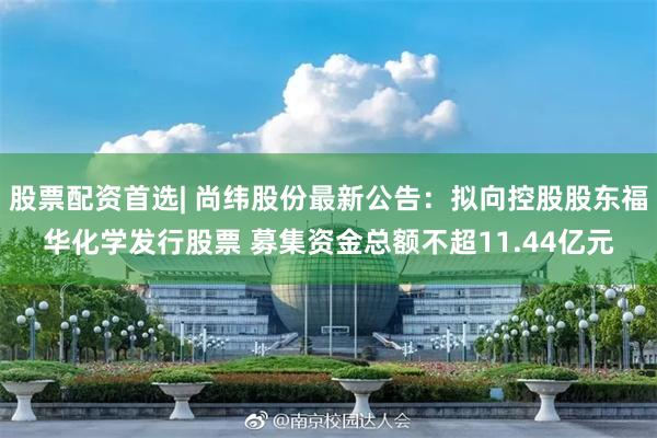 股票配资首选| 尚纬股份最新公告：拟向控股股东福华化学发行股票 募集资金总额不超11.44亿元