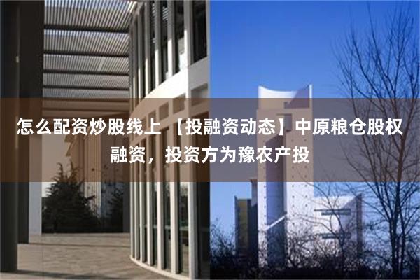 怎么配资炒股线上 【投融资动态】中原粮仓股权融资，投资方为豫农产投
