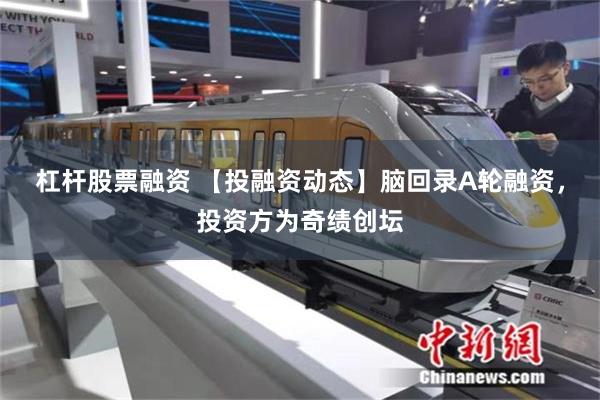 杠杆股票融资 【投融资动态】脑回录A轮融资，投资方为奇绩创坛