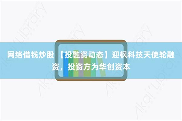 网络借钱炒股 【投融资动态】迎枫科技天使轮融资，投资方为华创资本