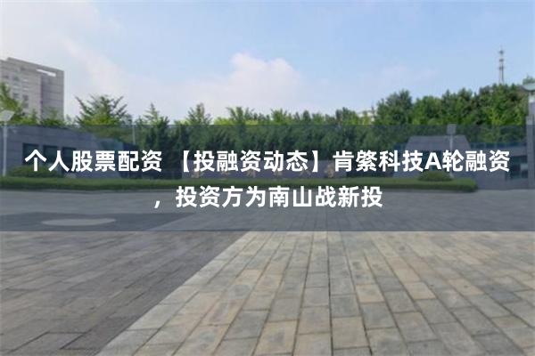 个人股票配资 【投融资动态】肯綮科技A轮融资，投资方为南山战新投