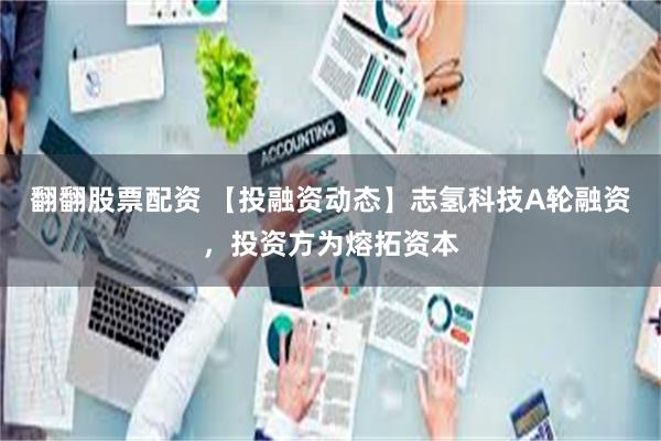 翻翻股票配资 【投融资动态】志氢科技A轮融资，投资方为熔拓资本