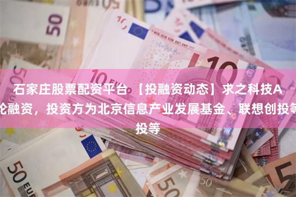 石家庄股票配资平台 【投融资动态】求之科技A轮融资，投资方为北京信息产业发展基金、联想创投等