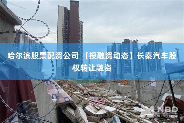 哈尔滨股票配资公司 【投融资动态】长秦汽车股权转让融资