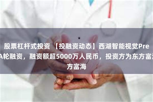 股票杠杆式投资 【投融资动态】西湖智能视觉Pre-A轮融资，融资额超5000万人民币，投资方为东方富海