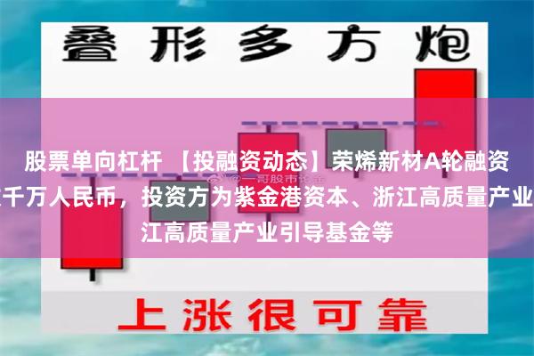 股票单向杠杆 【投融资动态】荣烯新材A轮融资，融资额数千万人民币，投资方为紫金港资本、浙江高质量产业引导基金等