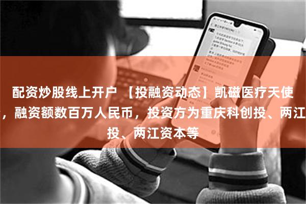 配资炒股线上开户 【投融资动态】凯磁医疗天使轮融资，融资额数百万人民币，投资方为重庆科创投、两江资本等