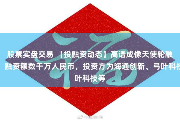 股票实盘交易 【投融资动态】高谱成像天使轮融资,融资额数千万人民币,投资方为海通创新、弓叶科技等