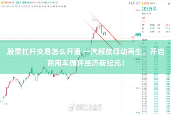 股票杠杆交易怎么开通 一汽解放绿动再生，开启商用车循环经济新纪元！