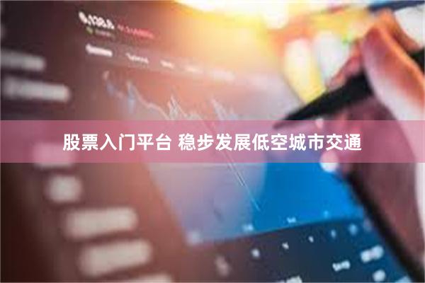 股票入门平台 稳步发展低空城市交通