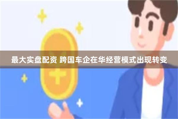 最大实盘配资 跨国车企在华经营模式出现转变