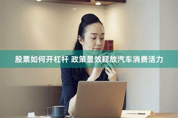 股票如何开杠杆 政策显效释放汽车消费活力
