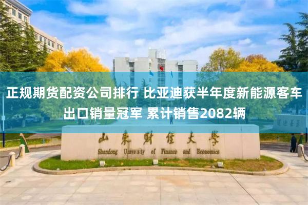 正规期货配资公司排行 比亚迪获半年度新能源客车出口销量冠军 累计销售2082辆