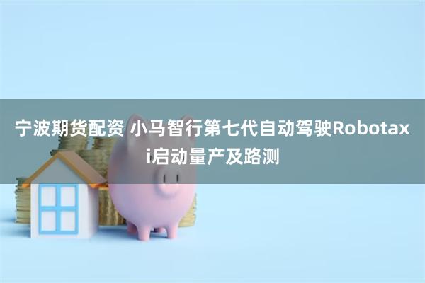 宁波期货配资 小马智行第七代自动驾驶Robotaxi启动量产及路测