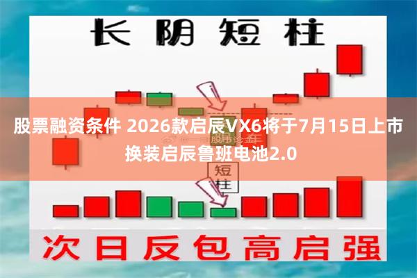 股票融资条件 2026款启辰VX6将于7月15日上市 换装启辰鲁班电池2.0