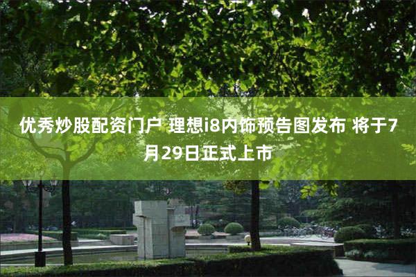 优秀炒股配资门户 理想i8内饰预告图发布 将于7月29日正式上市