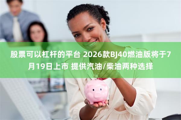 股票可以杠杆的平台 2026款BJ40燃油版将于7月19日上市 提供汽油/柴油两种选择