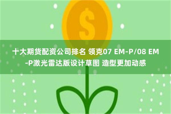 十大期货配资公司排名 领克07 EM-P/08 EM-P激光雷达版设计草图 造型更加动感