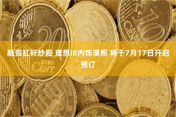 融资杠杆炒股 理想i8内饰谍照 将于7月17日开启预订