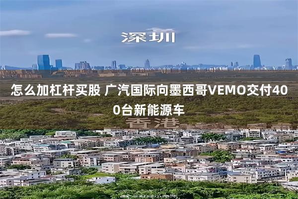 怎么加杠杆买股 广汽国际向墨西哥VEMO交付400台新能源车