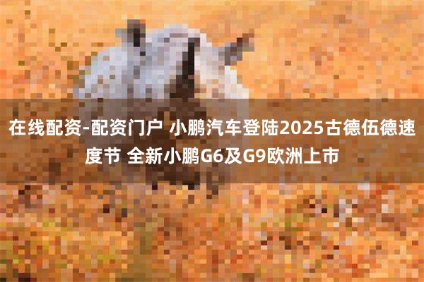 在线配资-配资门户 小鹏汽车登陆2025古德伍德速度节 全新小鹏G6及G9欧洲上市