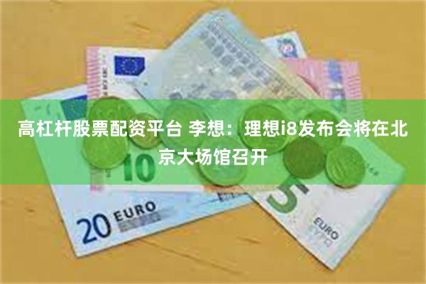 高杠杆股票配资平台 李想：理想i8发布会将在北京大场馆召开