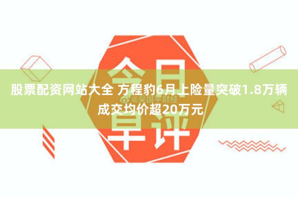 股票配资网站大全 方程豹6月上险量突破1.8万辆 成交均价超20万元