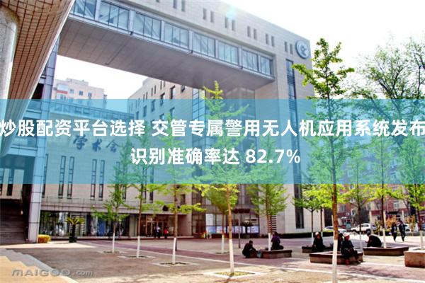 炒股配资平台选择 交管专属警用无人机应用系统发布 识别准确率达 82.7%