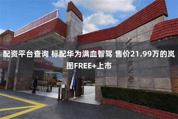 配资平台查询 标配华为满血智驾 售价21.99万的岚图FREE+上市