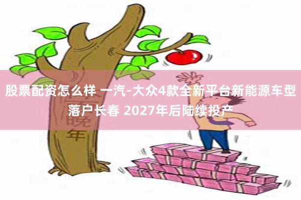 股票配资怎么样 一汽-大众4款全新平台新能源车型落户长春 2027年后陆续投产
