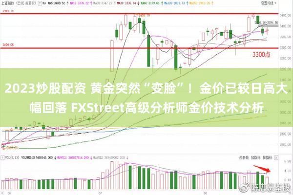 2023炒股配资 黄金突然“变脸”！金价已较日高大幅回落 FXStreet高级分析师金价技术分析