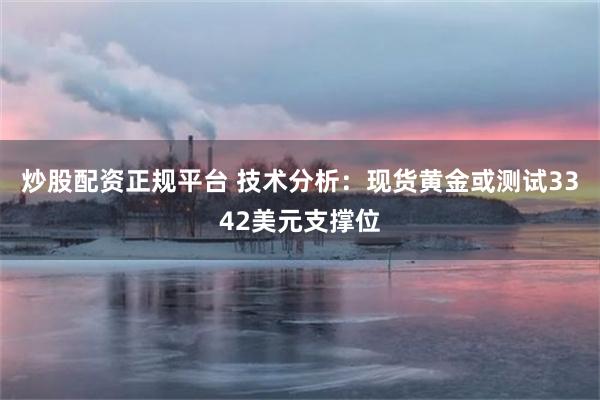 炒股配资正规平台 技术分析：现货黄金或测试3342美元支撑位