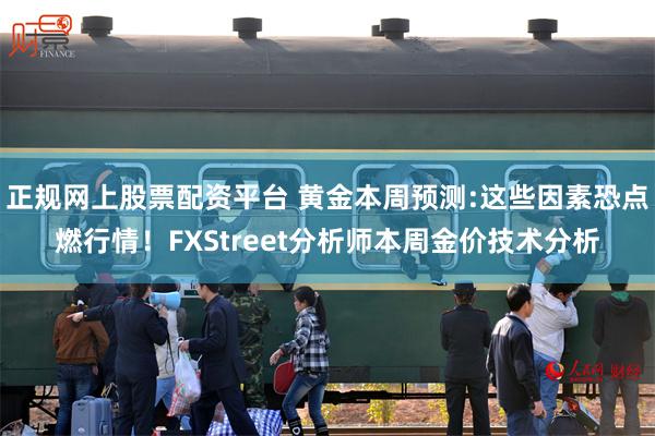 正规网上股票配资平台 黄金本周预测:这些因素恐点燃行情！FXStreet分析师本周金价技术分析