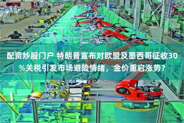 配资炒股门户 特朗普宣布对欧盟及墨西哥征收30%关税引发市场避险情绪，金价重启涨势？