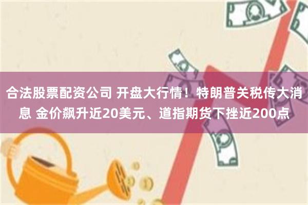 合法股票配资公司 开盘大行情！特朗普关税传大消息 金价飙升近20美元、道指期货下挫近200点