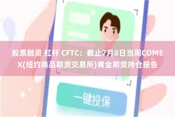股票融资 杠杆 CFTC：截止7月8日当周COMEX(纽约商品期货交易所)黄金期货持仓报告