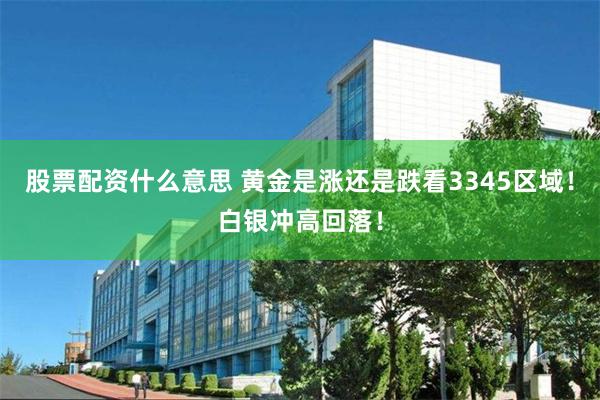 股票配资什么意思 黄金是涨还是跌看3345区域！白银冲高回落！