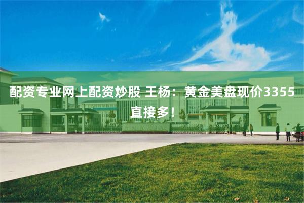 配资专业网上配资炒股 王杨：黄金美盘现价3355直接多！