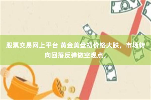股票交易网上平台 黄金美盘初价格大跌，市场转向回落反弹做空观点。