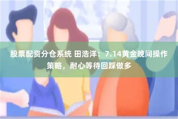 股票配资分仓系统 田浩洋：7.14黄金晚间操作策略，耐心等待回踩做多