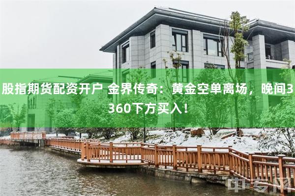 股指期货配资开户 金界传奇：黄金空单离场，晚间3360下方买入！
