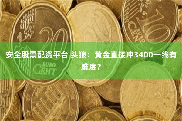 安全股票配资平台 头狼：黄金直接冲3400一线有难度？