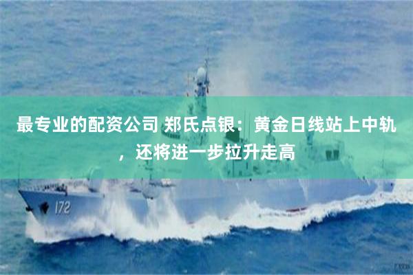 最专业的配资公司 郑氏点银：黄金日线站上中轨，还将进一步拉升走高