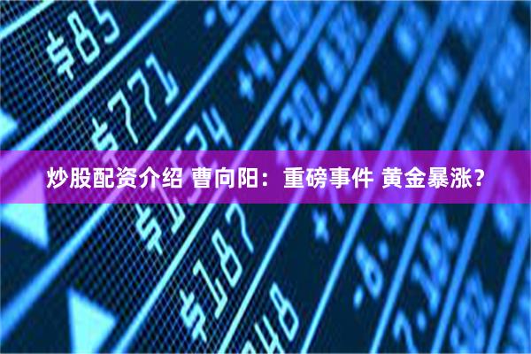 炒股配资介绍 曹向阳：重磅事件 黄金暴涨？