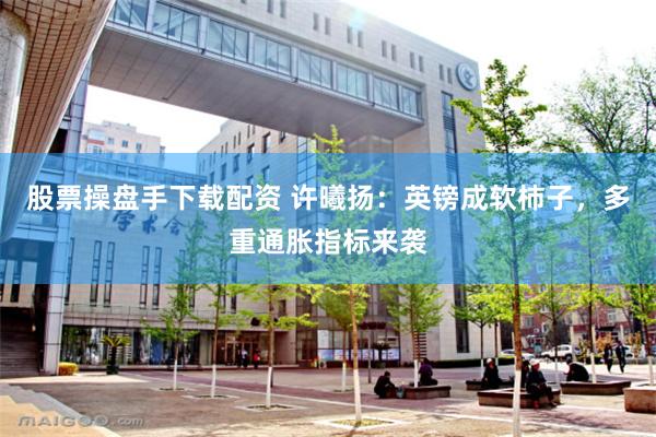股票操盘手下载配资 许曦扬：英镑成软柿子，多重通胀指标来袭