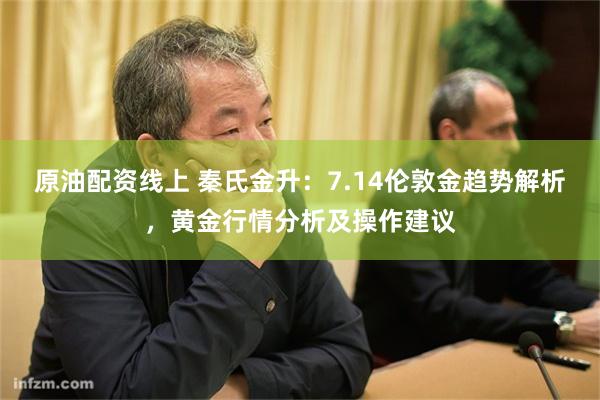 原油配资线上 秦氏金升：7.14伦敦金趋势解析，黄金行情分析及操作建议